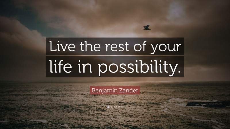 Benjamin Zander Quote: “Live the rest of your life in possibility.”