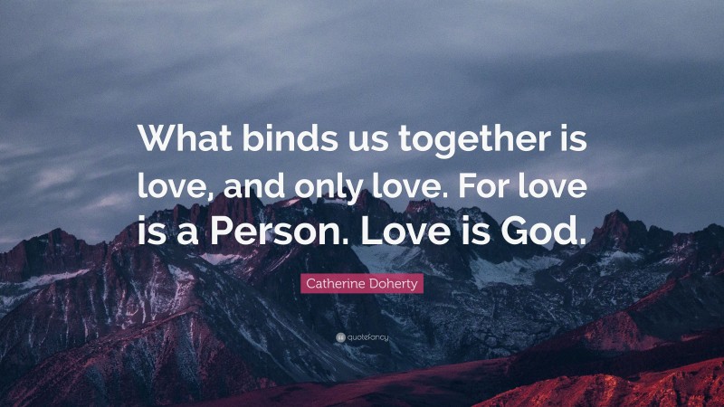 Catherine Doherty Quote: “What binds us together is love, and only love. For love is a Person. Love is God.”