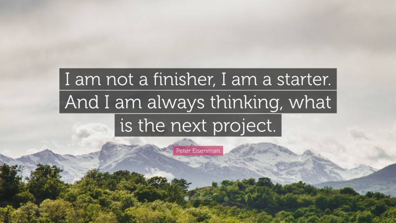 Peter Eisenman Quote: “I am not a finisher, I am a starter. And I am always thinking, what is the next project.”