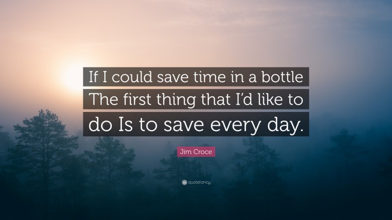 Jim Croce Quote: “If I could save time in a bottle The first thing that I’d like to do Is to save every day.”