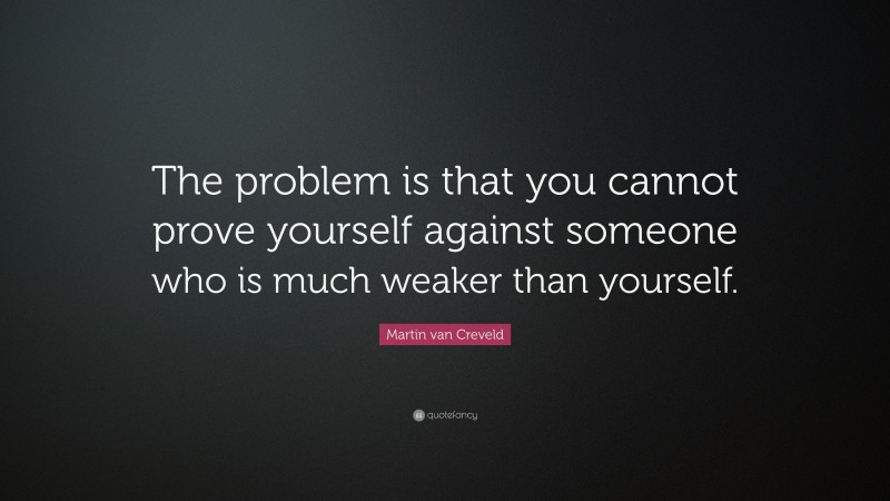 Martin van Creveld Quote: “The problem is that you cannot prove yourself against someone who is much weaker than yourself.”