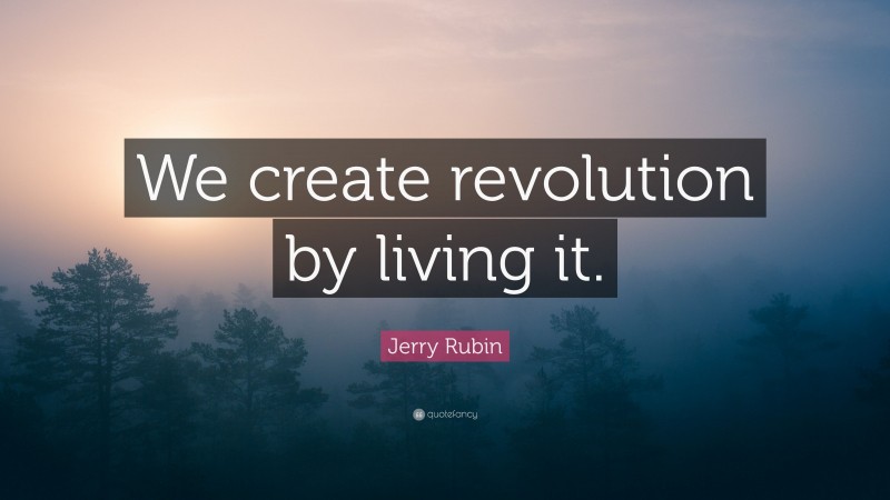Jerry Rubin Quote: “We create revolution by living it.”