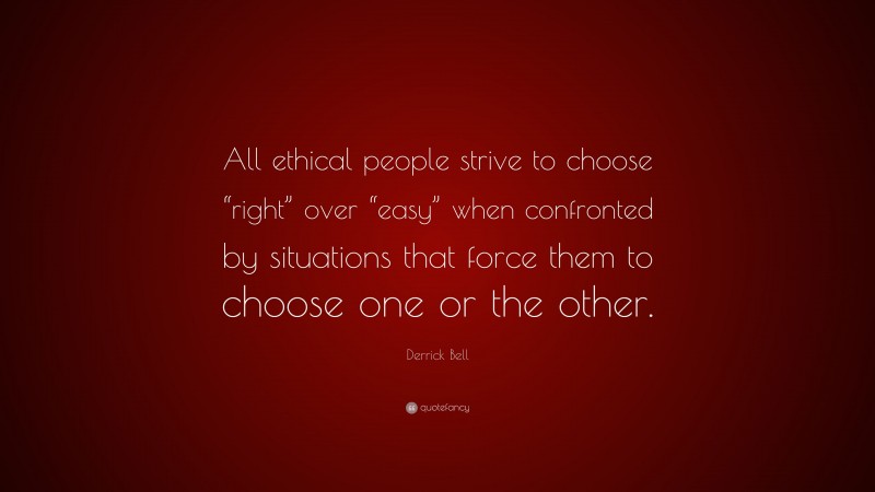 Derrick Bell Quote: “All ethical people strive to choose “right” over “easy” when confronted by situations that force them to choose one or the other.”