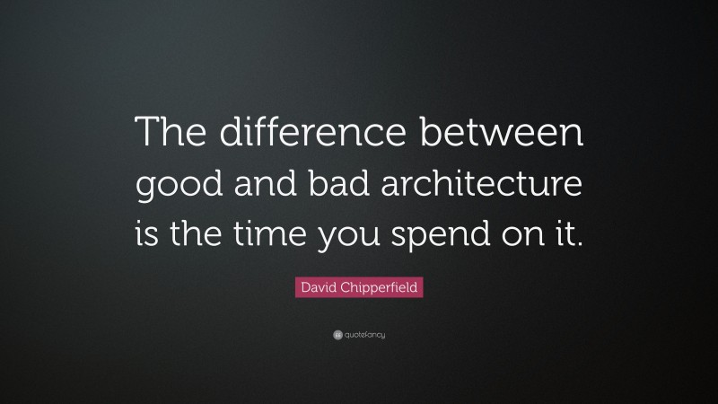 David Chipperfield Quote: “The difference between good and bad architecture is the time you spend on it.”