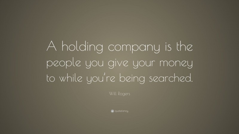 Will Rogers Quote: “A holding company is the people you give your money to while you’re being searched.”