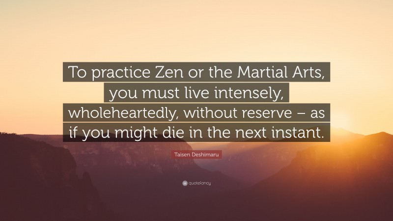 Taïsen Deshimaru Quote: “To practice Zen or the Martial Arts, you must live intensely, wholeheartedly, without reserve – as if you might die in the next instant.”