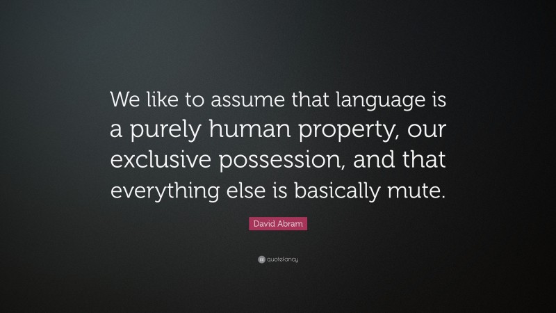 David Abram Quote: “We like to assume that language is a purely human property, our exclusive possession, and that everything else is basically mute.”