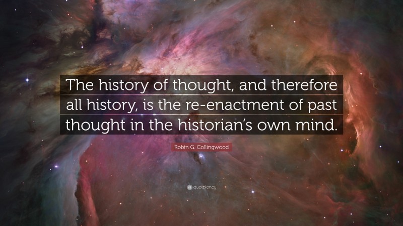 Robin G. Collingwood Quote: “The history of thought, and therefore all history, is the re-enactment of past thought in the historian’s own mind.”
