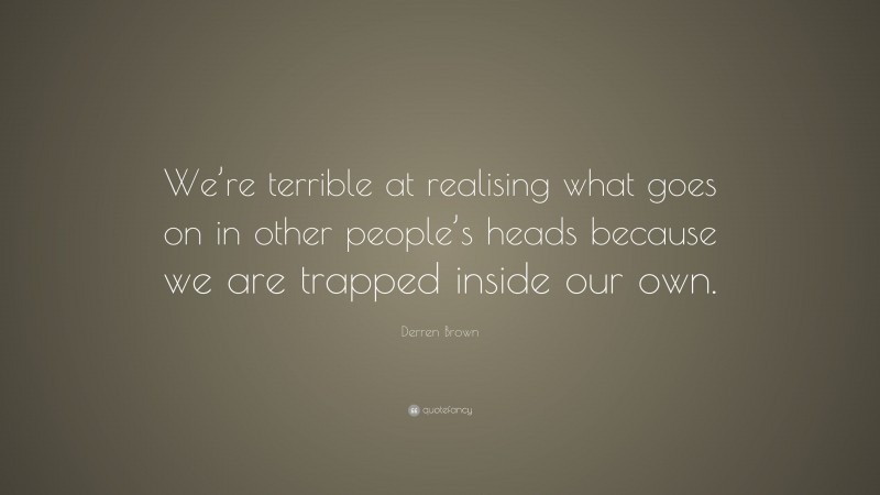 Derren Brown Quote: “We’re terrible at realising what goes on in other people’s heads because we are trapped inside our own.”