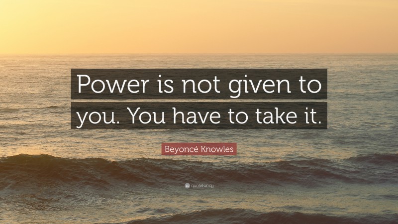 Beyoncé Knowles Quote: “power Is Not Given To You. You Have To Take It.”