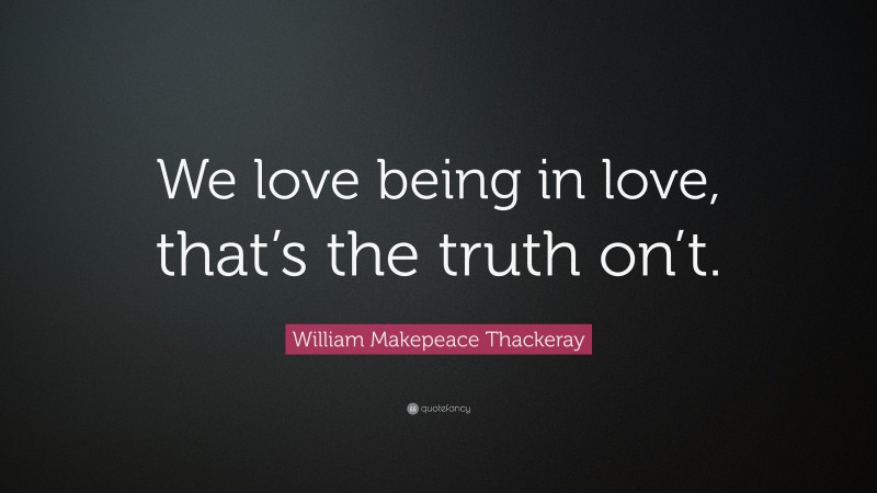 William Makepeace Thackeray Quote: “We love being in love, that’s the truth on’t.”