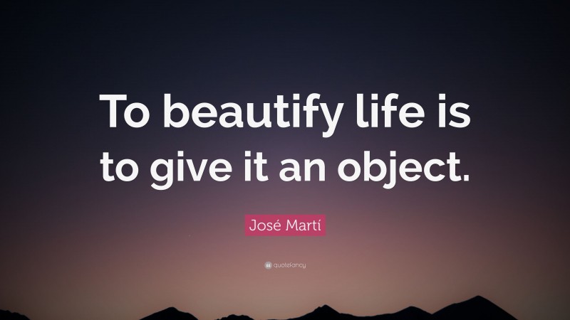 José Martí Quote: “To beautify life is to give it an object.”