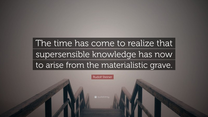 Rudolf Steiner Quote: “The time has come to realize that supersensible knowledge has now to arise from the materialistic grave.”