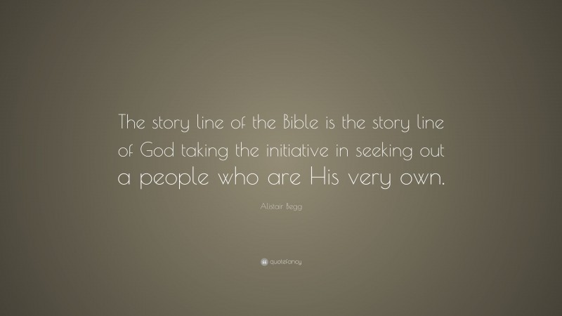 Alistair Begg Quote: “The story line of the Bible is the story line of God taking the initiative in seeking out a people who are His very own.”