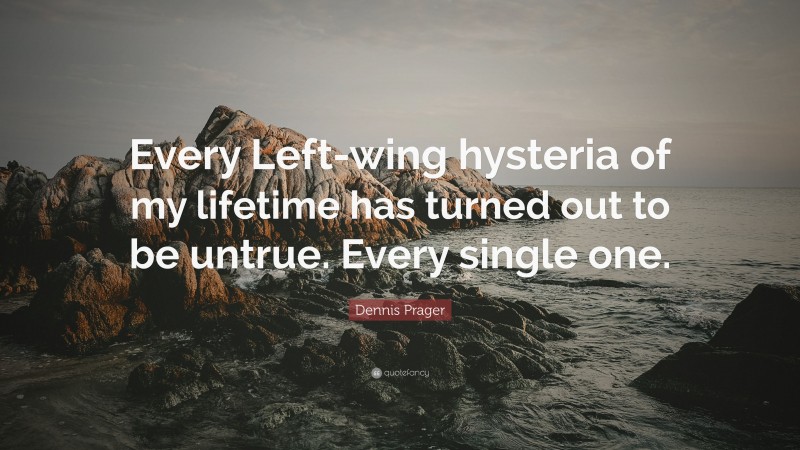 Dennis Prager Quote: “Every Left-wing hysteria of my lifetime has turned out to be untrue. Every single one.”