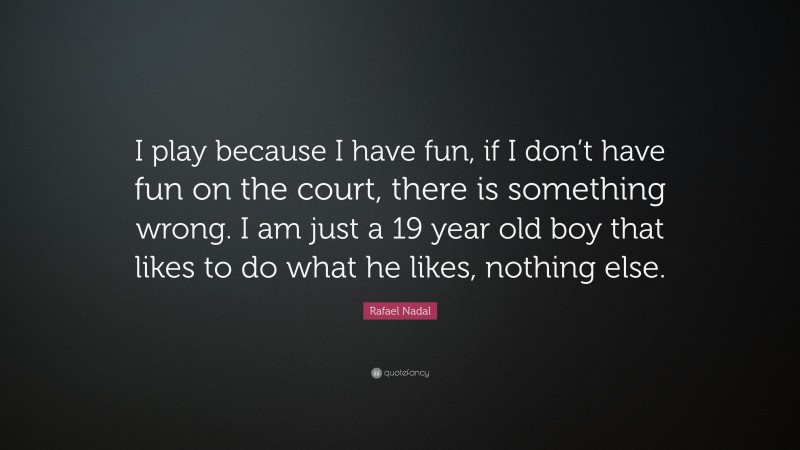 Rafael Nadal Quote: “I play because I have fun, if I don’t have fun on the court, there is something wrong. I am just a 19 year old boy that likes to do what he likes, nothing else.”