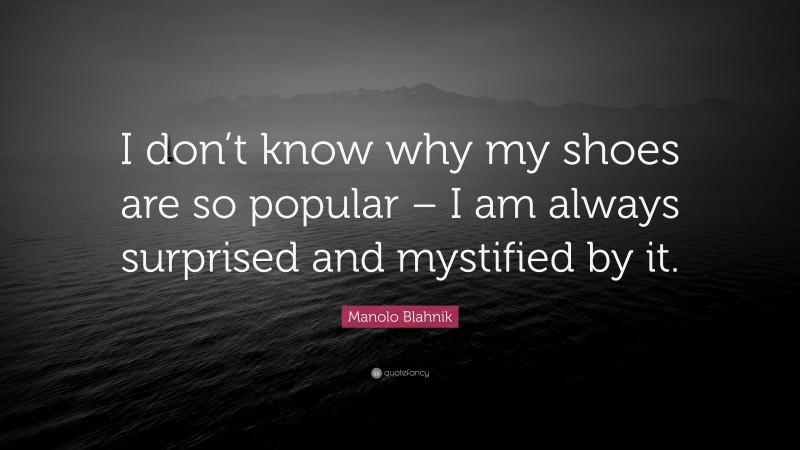Manolo Blahnik Quote: “I don’t know why my shoes are so popular – I am always surprised and mystified by it.”