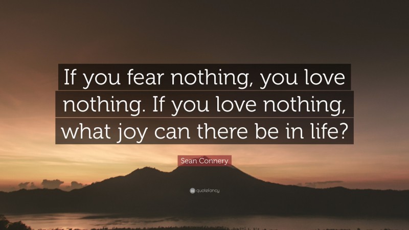 Sean Connery Quote: “If you fear nothing, you love nothing. If you love nothing, what joy can there be in life?”