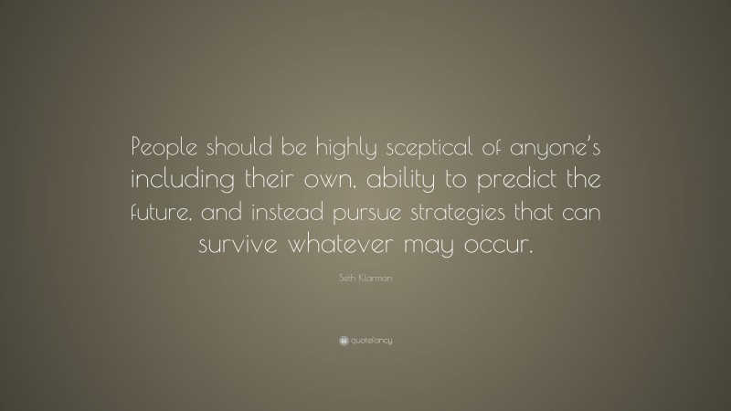 Seth Klarman Quote: “People should be highly sceptical of anyone’s including their own, ability to predict the future, and instead pursue strategies that can survive whatever may occur.”