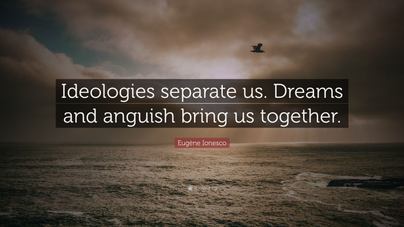 Eugène Ionesco Quote: “Ideologies separate us. Dreams and anguish bring us together.”