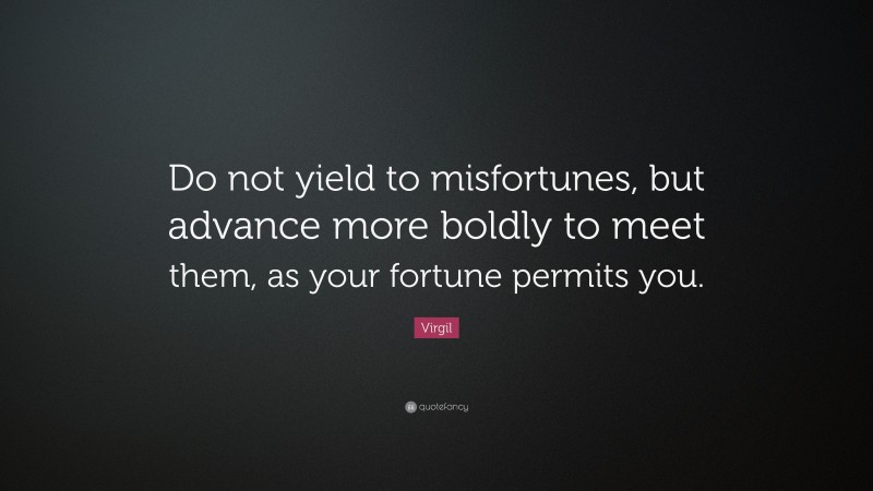 Virgil Quote: “Do not yield to misfortunes, but advance more boldly to meet them, as your fortune permits you.”