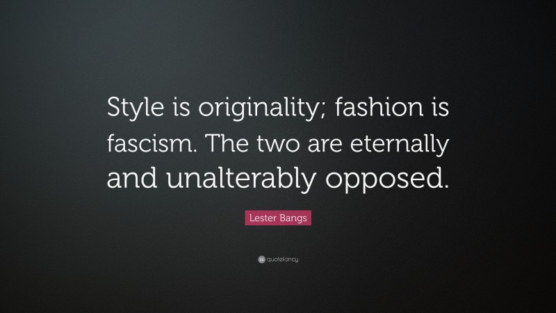 Lester Bangs Quote: “Style is originality; fashion is fascism. The two are eternally and unalterably opposed.”