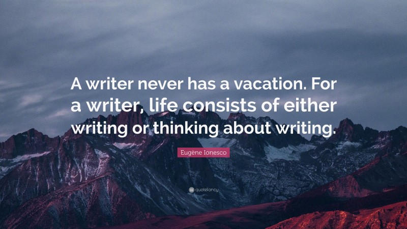 Eugène Ionesco Quote: “A writer never has a vacation. For a writer, life consists of either writing or thinking about writing.”