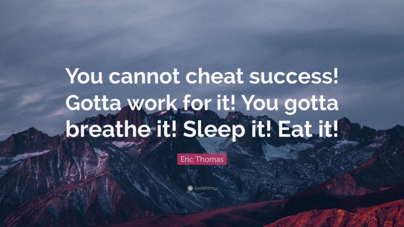 Eric Thomas Quote: “You cannot cheat success! Gotta work for it! You gotta breathe it! Sleep it! Eat it!”