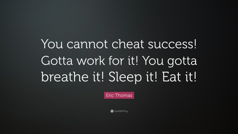 Eric Thomas Quote: “You cannot cheat success! Gotta work for it! You gotta breathe it! Sleep it! Eat it!”