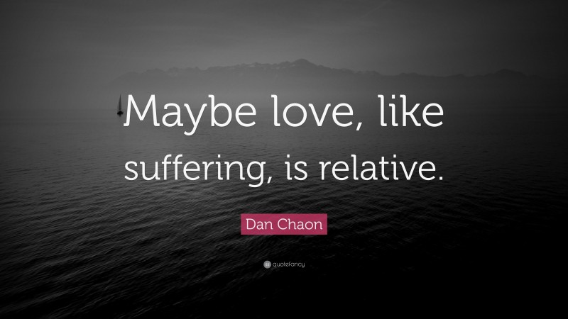 Dan Chaon Quote: “Maybe love, like suffering, is relative.”