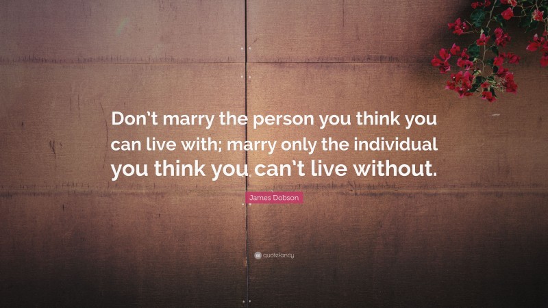 James Dobson Quote: “Don’t marry the person you think you can live with; marry only the individual you think you can’t live without.”