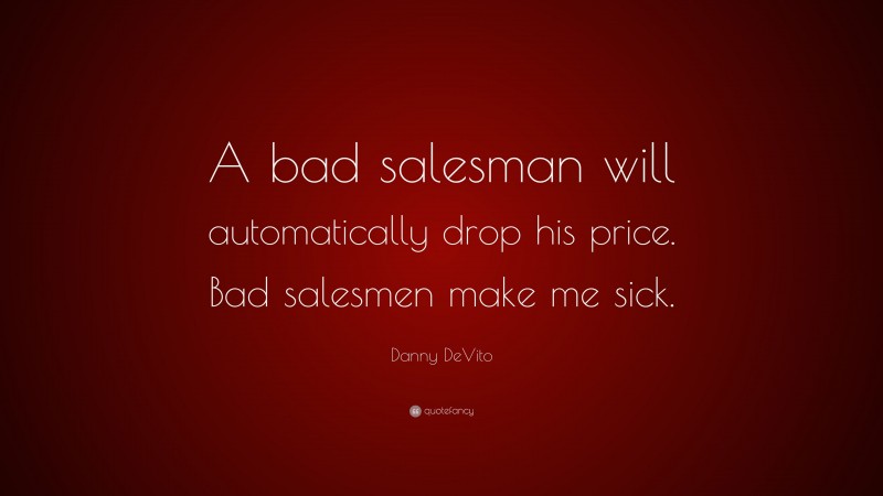 Danny DeVito Quote: “A bad salesman will automatically drop his price. Bad salesmen make me sick.”