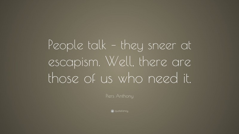 Piers Anthony Quote: “People talk – they sneer at escapism. Well, there are those of us who need it.”