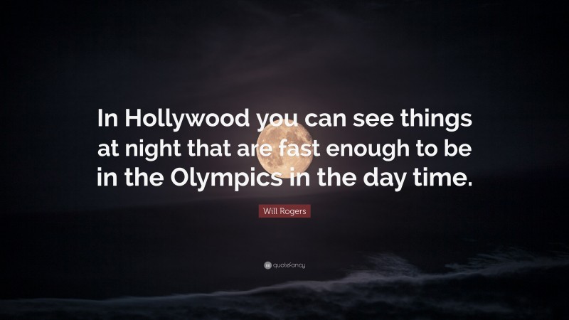 Will Rogers Quote: “In Hollywood you can see things at night that are fast enough to be in the Olympics in the day time.”