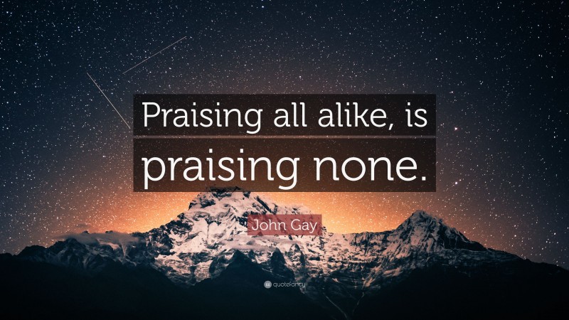 John Gay Quote: “Praising all alike, is praising none.”