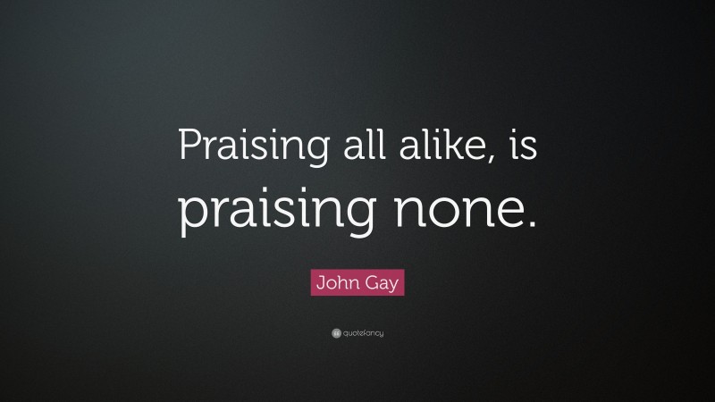 John Gay Quote: “Praising all alike, is praising none.”