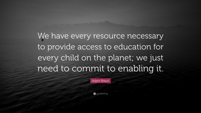 Adam Braun Quote: “We have every resource necessary to provide access to education for every child on the planet; we just need to commit to enabling it.”