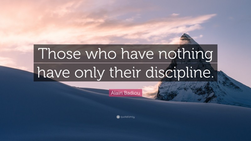Alain Badiou Quote: “Those who have nothing have only their discipline.”