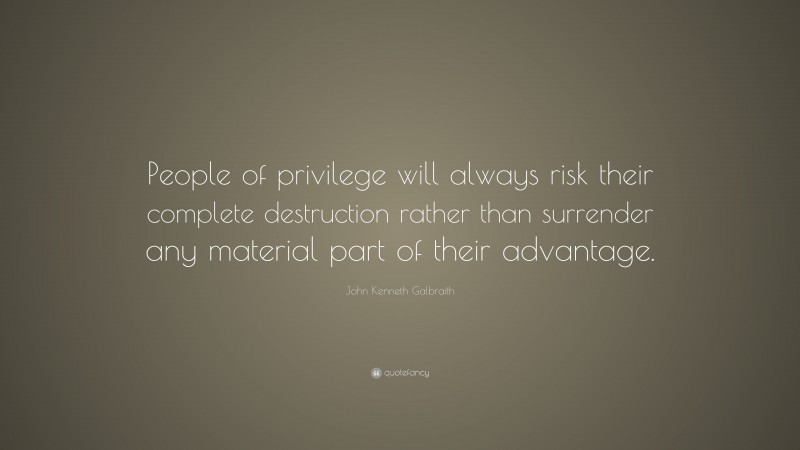 John Kenneth Galbraith Quote: “People of privilege will always risk their complete destruction rather than surrender any material part of their advantage.”
