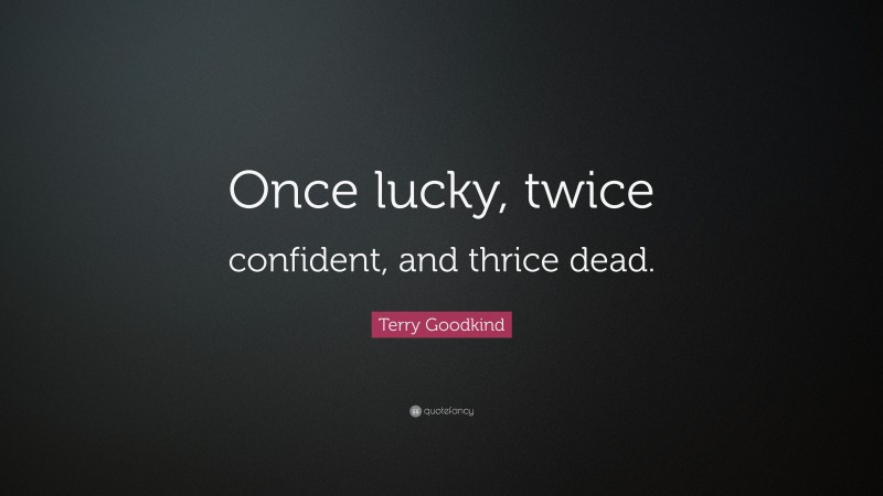 Terry Goodkind Quote: “Once lucky, twice confident, and thrice dead.”