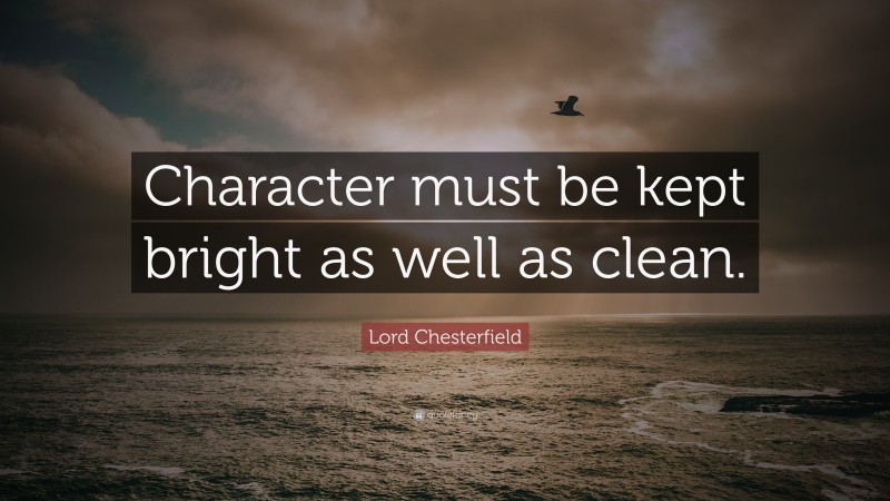 Lord Chesterfield Quote: “Character must be kept bright as well as clean.”