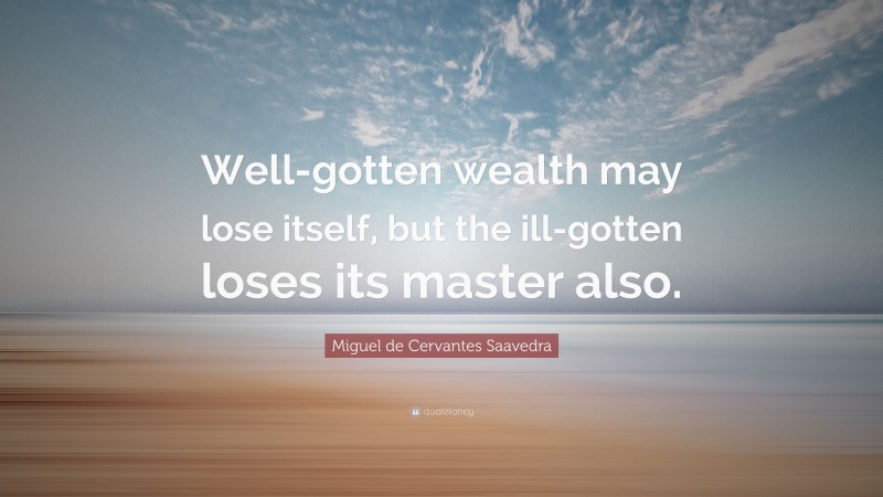 Miguel de Cervantes Saavedra Quote: “Well-gotten wealth may lose itself, but the ill-gotten loses its master also.”