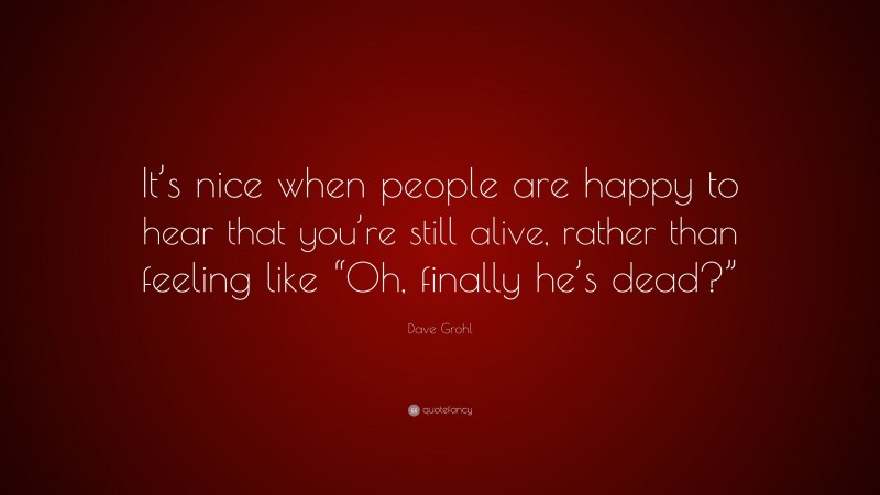 Dave Grohl Quote: “It’s nice when people are happy to hear that you’re still alive, rather than feeling like “Oh, finally he’s dead?””
