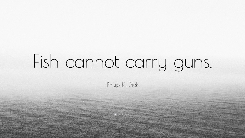 Philip K. Dick Quote: “Fish cannot carry guns.”