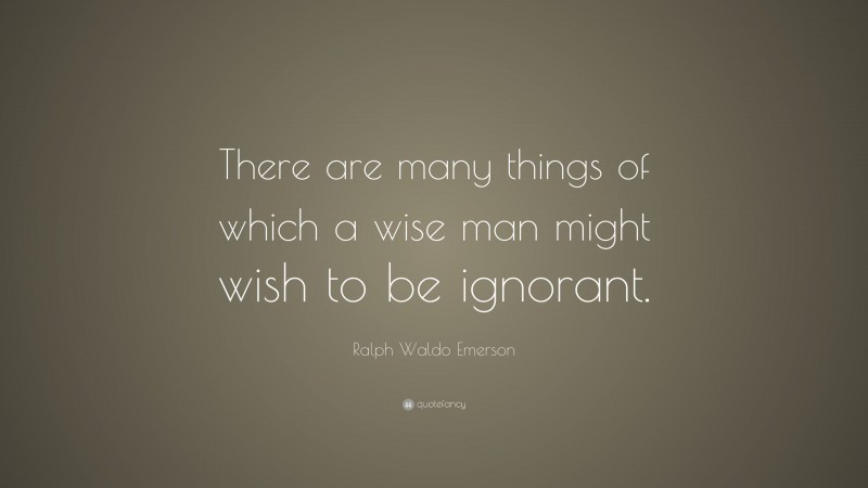 Ralph Waldo Emerson Quote: “There are many things of which a wise man might wish to be ignorant.”