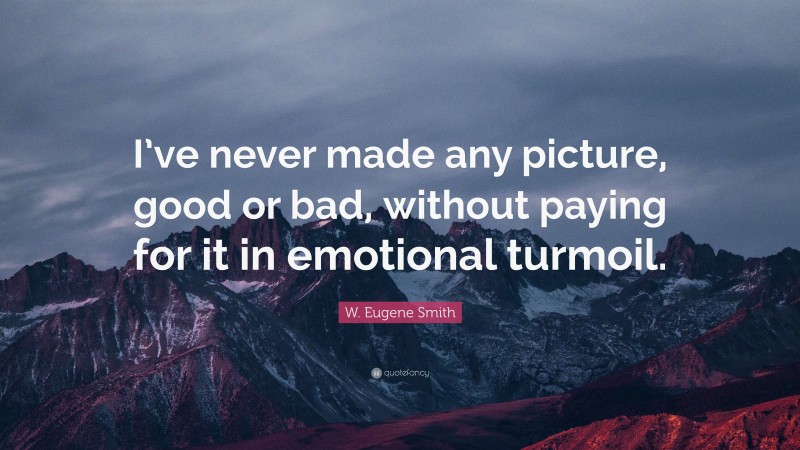 W. Eugene Smith Quote: “I’ve never made any picture, good or bad, without paying for it in emotional turmoil.”