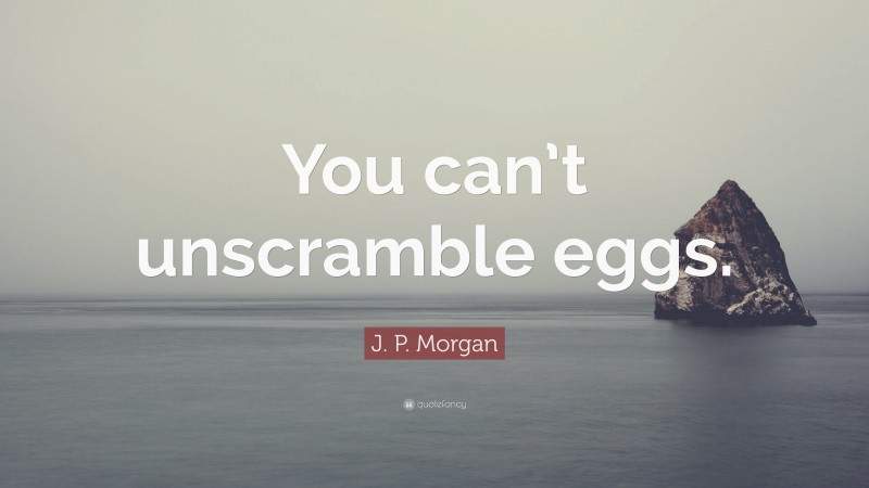 J. P. Morgan Quote: “You can’t unscramble eggs.”
