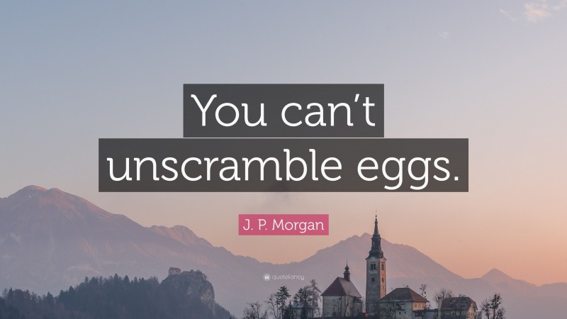 J. P. Morgan Quote: “You can’t unscramble eggs.”