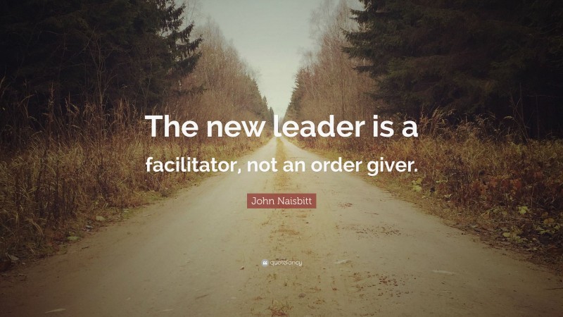 John Naisbitt Quote: “The new leader is a facilitator, not an order giver.”