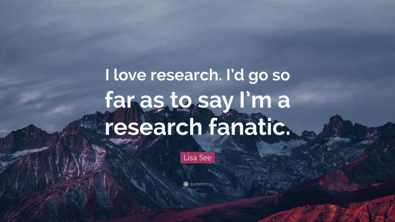 Lisa See Quote: “I love research. I’d go so far as to say I’m a research fanatic.”